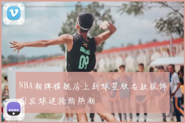 NBA潮牌旗舰店上新球星联名款服饰引发球迷抢购热潮