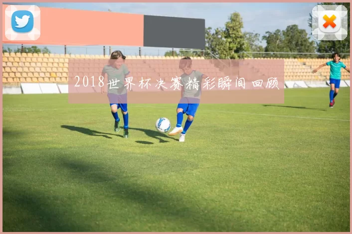 2018世界杯决赛精彩瞬间回顾