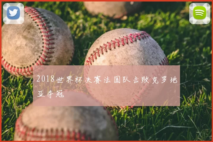2018世界杯决赛法国队击败克罗地亚夺冠