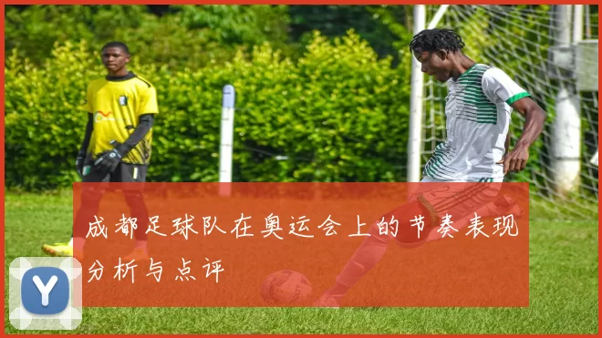 成都足球队在奥运会上的节奏表现分析与点评