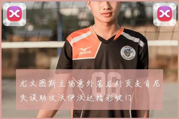 尤文图斯主场意外落后科莫麦肯尼失误助攻沃伊沃达精彩破门