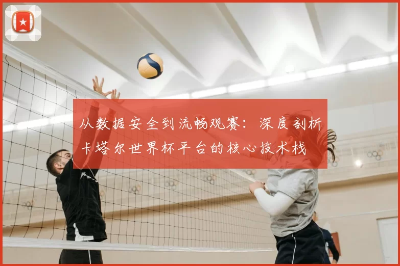 从数据安全到流畅观赛：深度剖析卡塔尔世界杯平台的核心技术栈