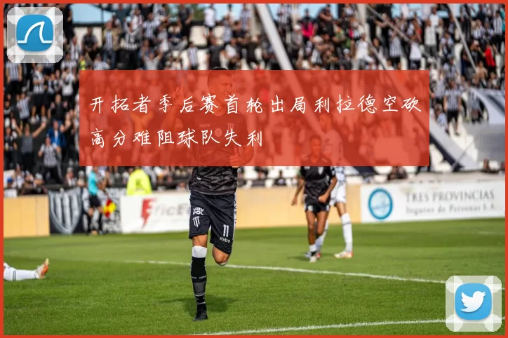 开拓者季后赛首轮出局利拉德空砍高分难阻球队失利