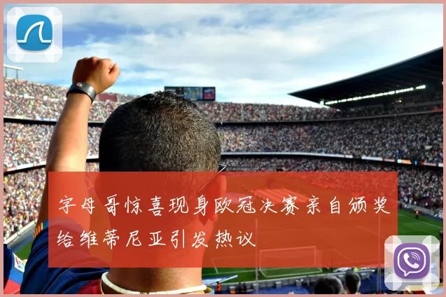 字母哥惊喜现身欧冠决赛亲自颁奖给维蒂尼亚引发热议