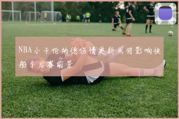 NBA小卡伦纳德伤情更新或将影响快船季后赛前景