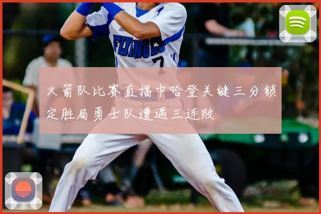 火箭队比赛直播中哈登关键三分锁定胜局勇士队遭遇三连败