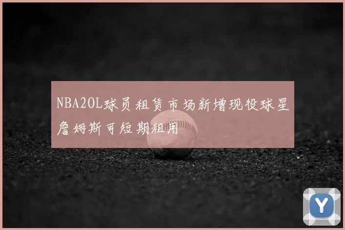 NBA2OL球员租赁市场新增现役球星詹姆斯可短期租用