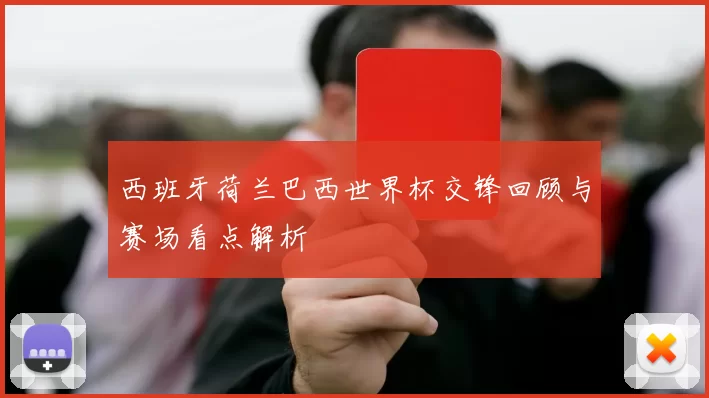 西班牙荷兰巴西世界杯交锋回顾与赛场看点解析