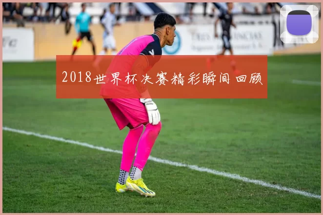 2018世界杯决赛精彩瞬间回顾