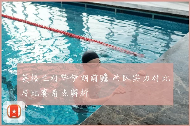 英格兰对阵伊朗前瞻 两队实力对比与比赛看点解析