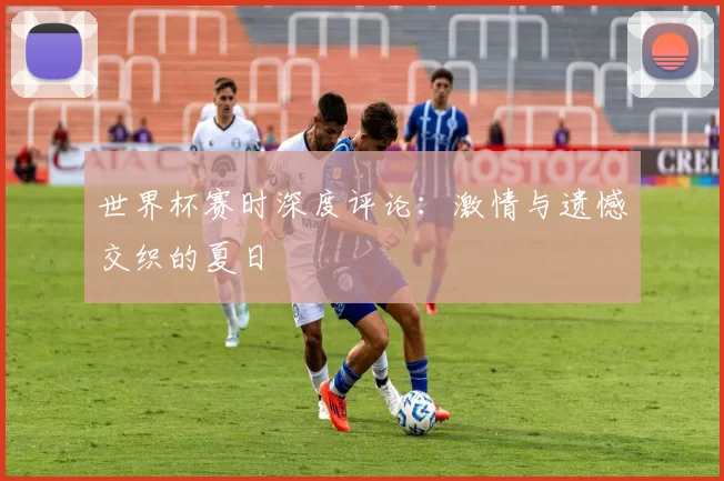 世界杯赛时深度评论：激情与遗憾交织的夏日
