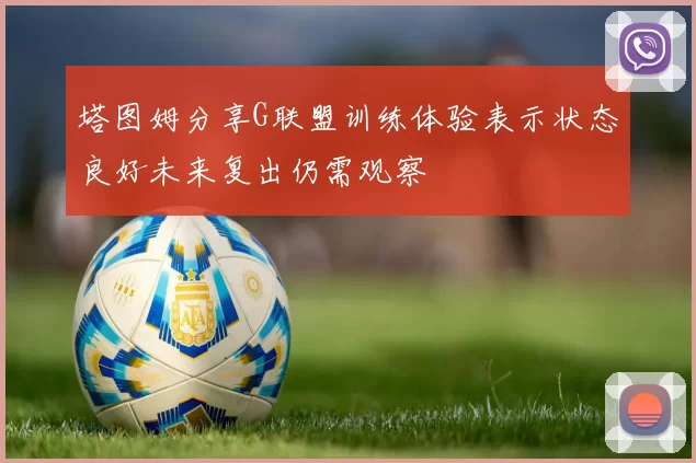 塔图姆分享G联盟训练体验表示状态良好未来复出仍需观察