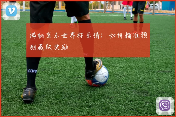 揭秘京东世界杯竞猜：如何精准预测赢取奖励