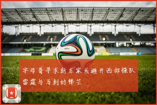 字母哥寻求新东家或避开西部强队雷霆与马刺的锋芒