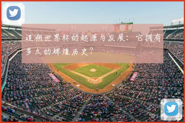 追溯世界杯的起源与发展：它拥有多久的辉煌历史？