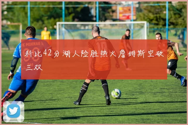 科比42分湖人险胜热火詹姆斯空砍三双