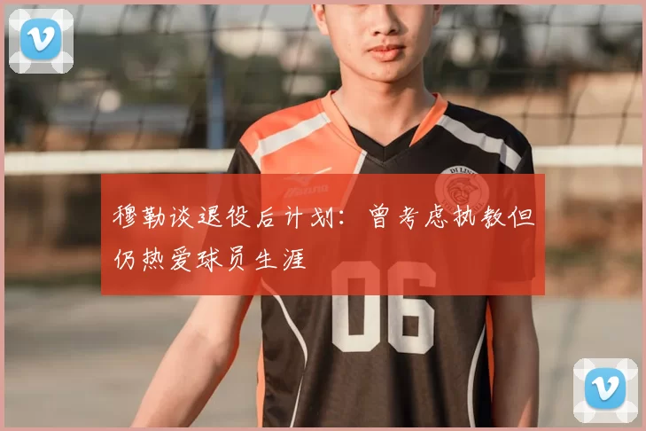 穆勒谈退役后计划:曾考虑执教但仍热爱球员生涯