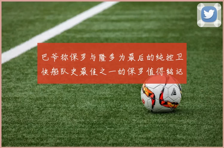 巴爷称保罗与隆多为最后的纯控卫快船队史最佳之一的保罗值得铭记
