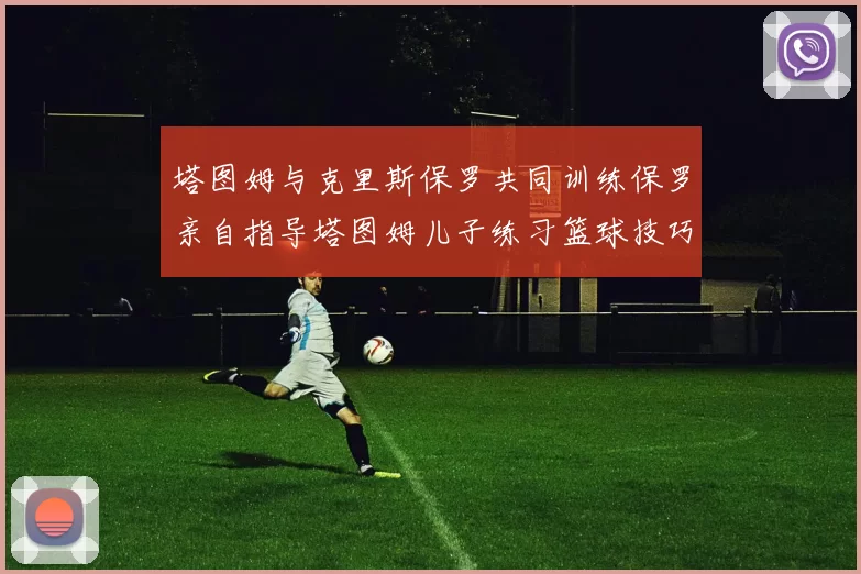 塔图姆与克里斯保罗共同训练保罗亲自指导塔图姆儿子练习篮球技巧