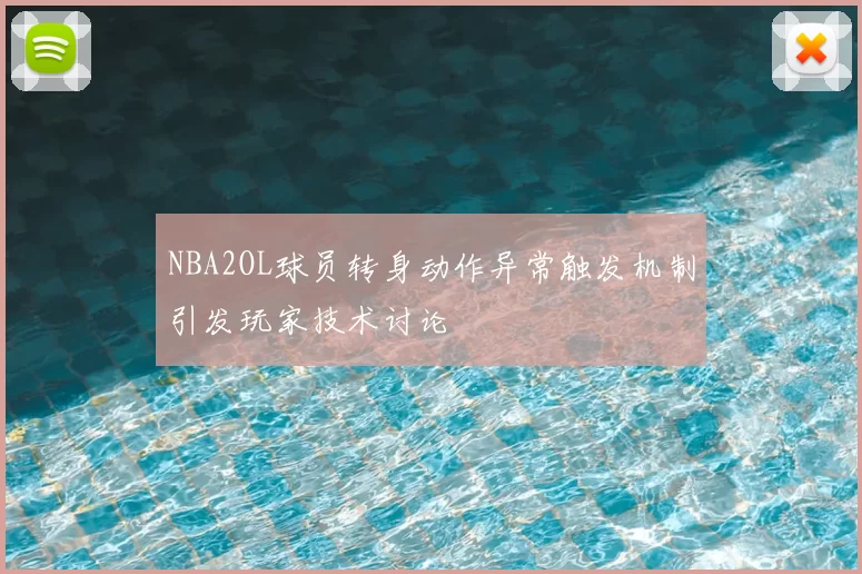 NBA2OL球员转身动作异常触发机制引发玩家技术讨论