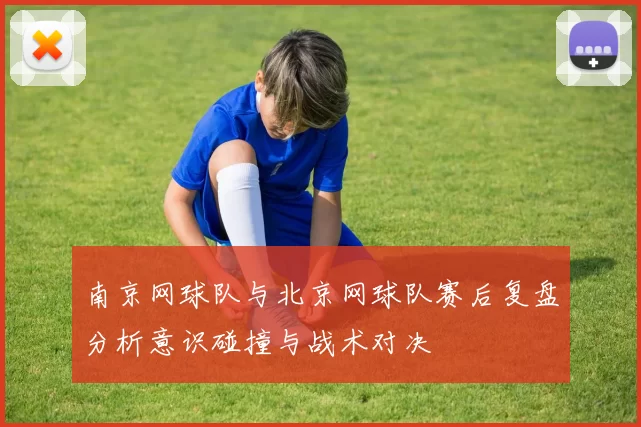 南京网球队与北京网球队赛后复盘分析意识碰撞与战术对决