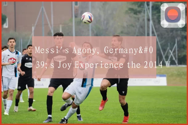 Messi's Agony, Germany's Joy Experience the 2014 W