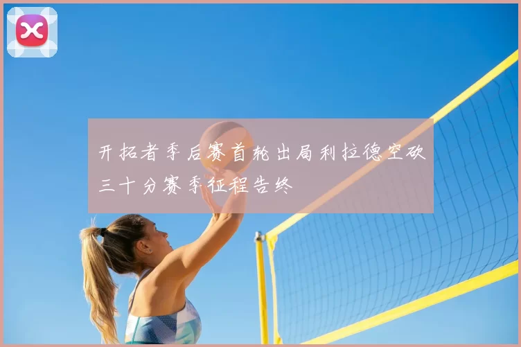 开拓者季后赛首轮出局利拉德空砍三十分赛季征程告终