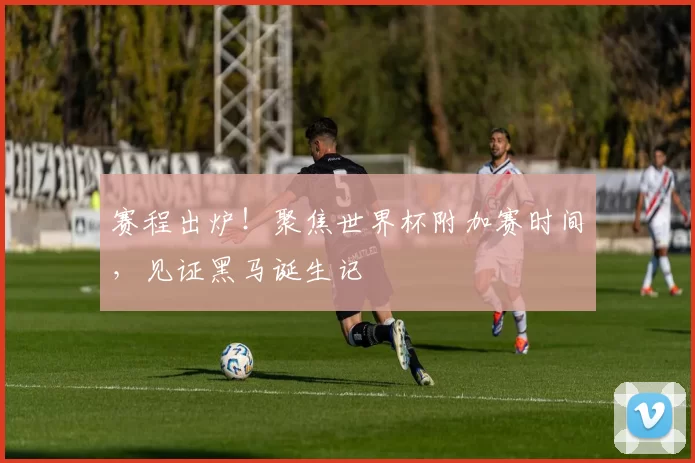 赛程出炉！聚焦世界杯附加赛时间，见证黑马诞生记