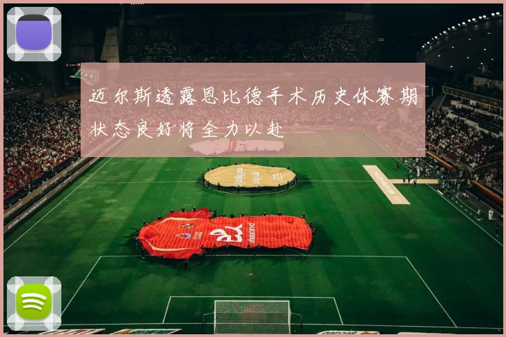 迈尔斯透露恩比德手术历史休赛期状态良好将全力以赴