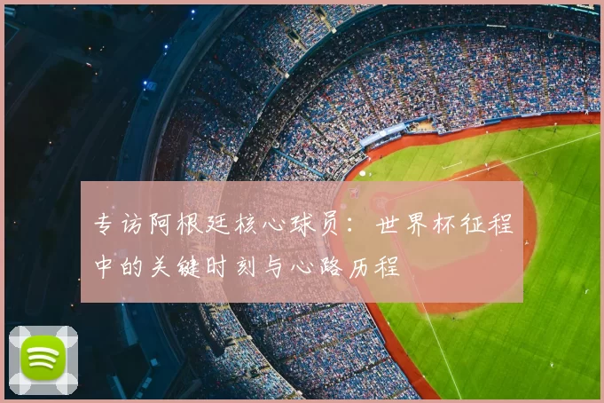 专访阿根廷核心球员:世界杯征程中的关键时刻与心路历程