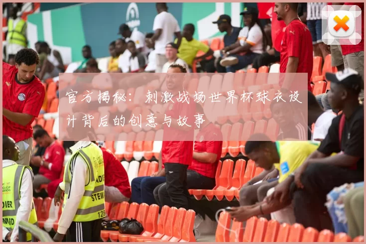 官方揭秘:刺激战场世界杯球衣设计背后的创意与故事