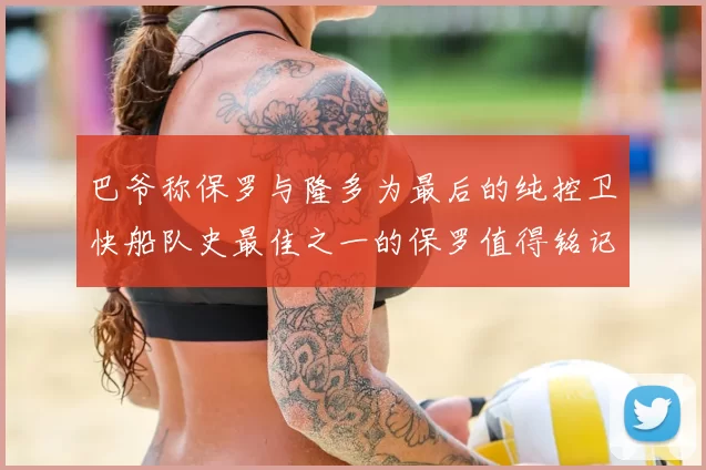 巴爷称保罗与隆多为最后的纯控卫快船队史最佳之一的保罗值得铭记