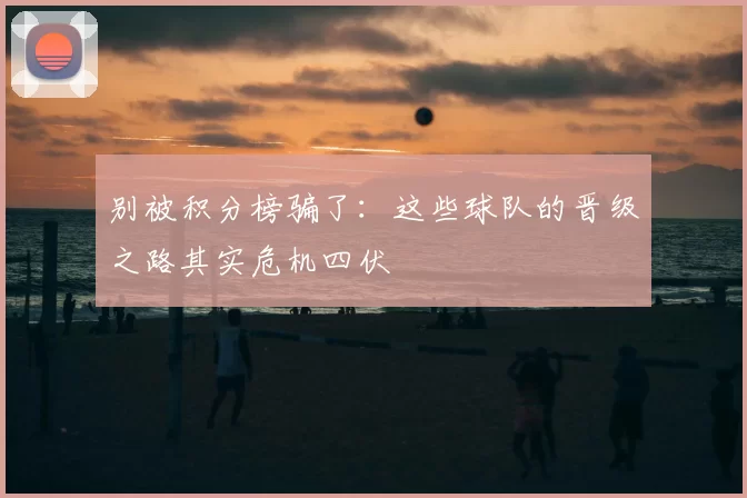 别被积分榜骗了:这些球队的晋级之路其实危机四伏