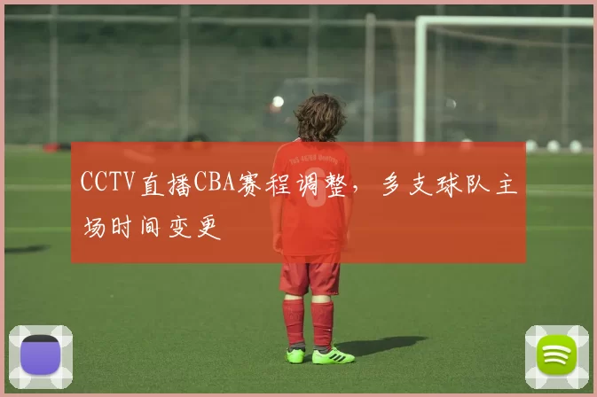 CCTV直播CBA赛程调整,多支球队主场时间变更