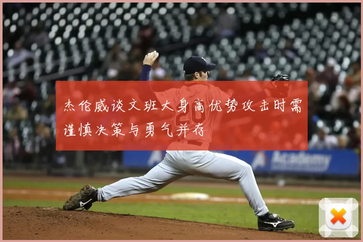 杰伦威谈文班大身高优势攻击时需谨慎决策与勇气并存