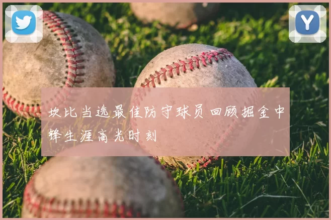 坎比当选最佳防守球员回顾掘金中锋生涯高光时刻