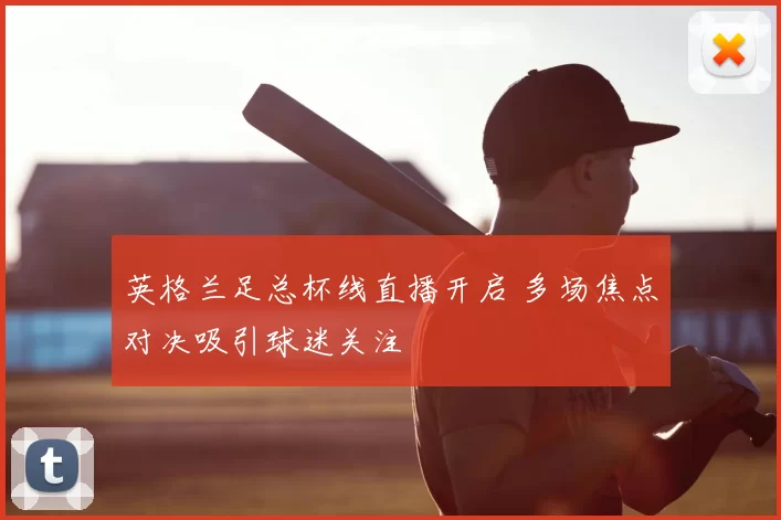 英格兰足总杯线直播开启 多场焦点对决吸引球迷关注