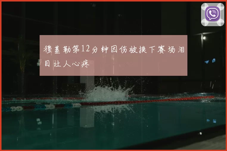 穆基勒第12分钟因伤被换下赛场泪目让人心疼