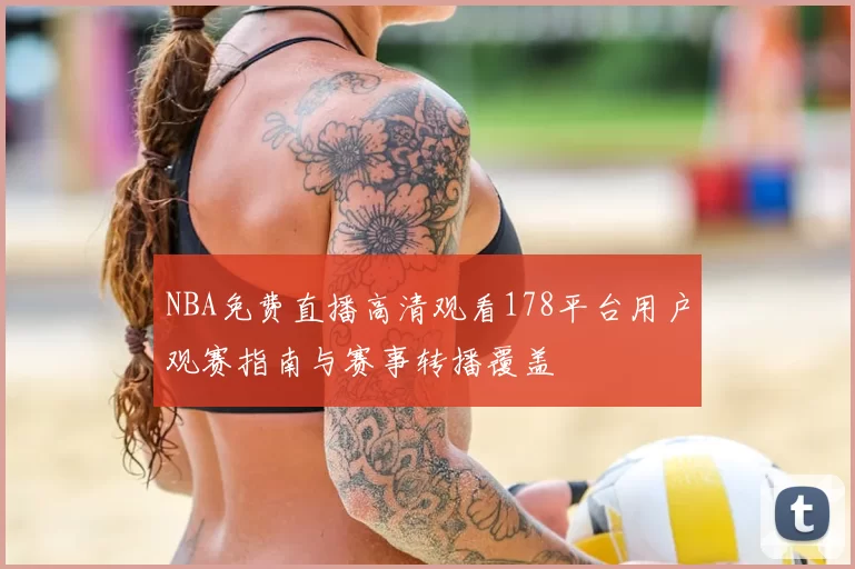 NBA免费直播高清观看178平台用户观赛指南与赛事转播覆盖