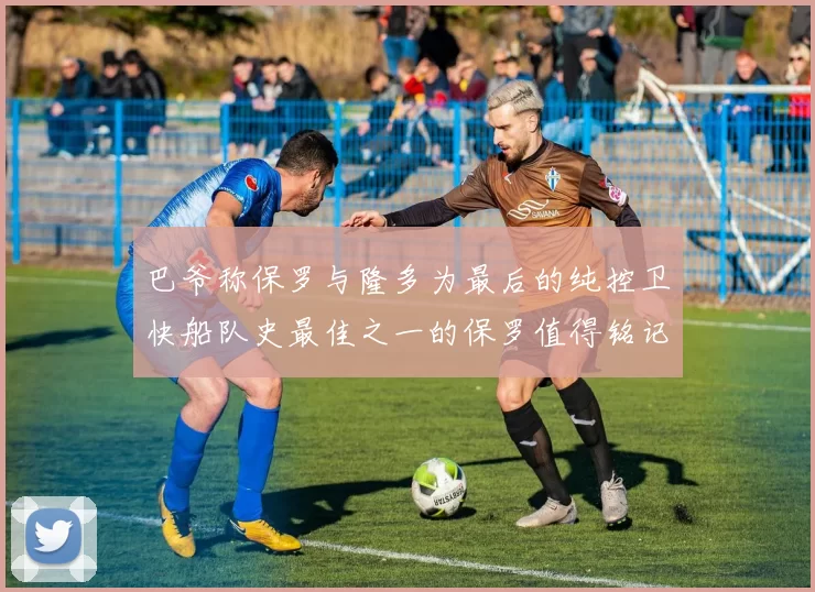 巴爷称保罗与隆多为最后的纯控卫快船队史最佳之一的保罗值得铭记