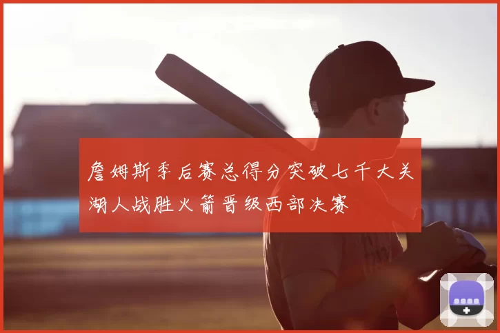 詹姆斯季后赛总得分突破七千大关湖人战胜火箭晋级西部决赛