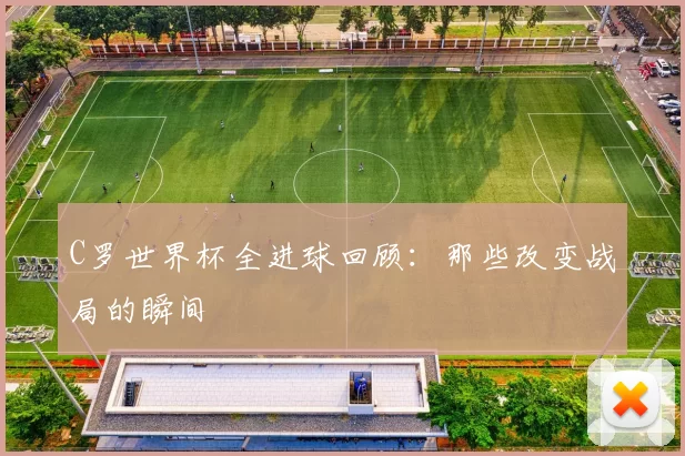 C罗世界杯全进球回顾：那些改变战局的瞬间