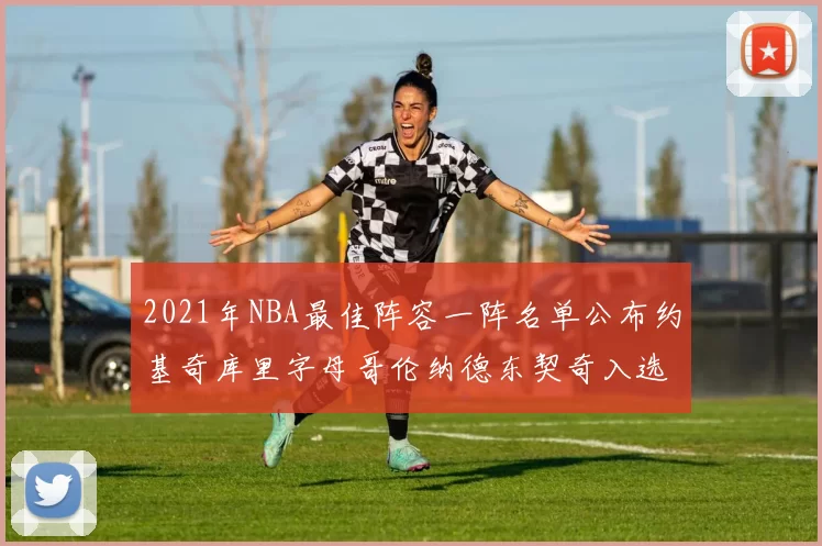 2021年NBA最佳阵容一阵名单公布约基奇库里字母哥伦纳德东契奇入选