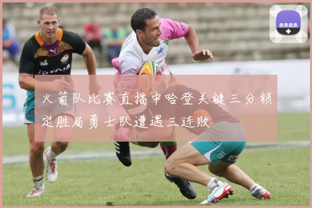 火箭队比赛直播中哈登关键三分锁定胜局勇士队遭遇三连败