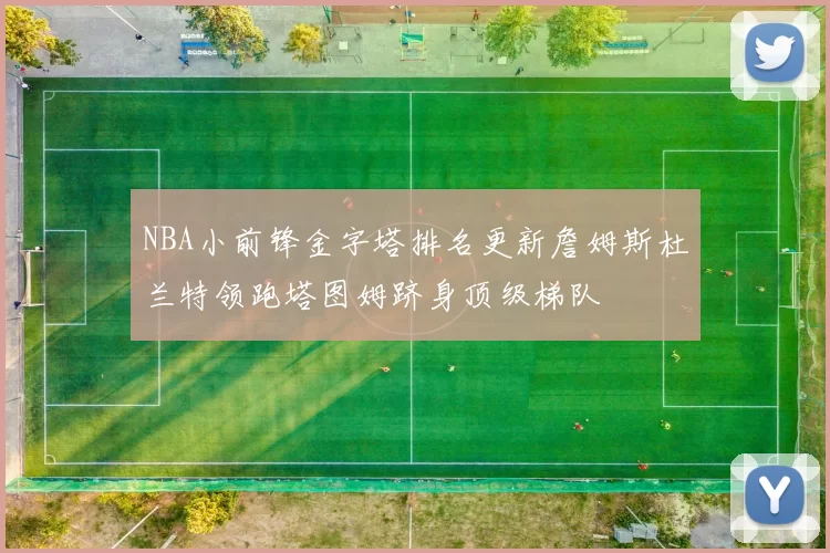 NBA小前锋金字塔排名更新詹姆斯杜兰特领跑塔图姆跻身顶级梯队