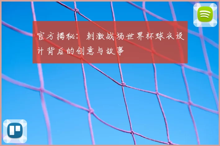 官方揭秘:刺激战场世界杯球衣设计背后的创意与故事
