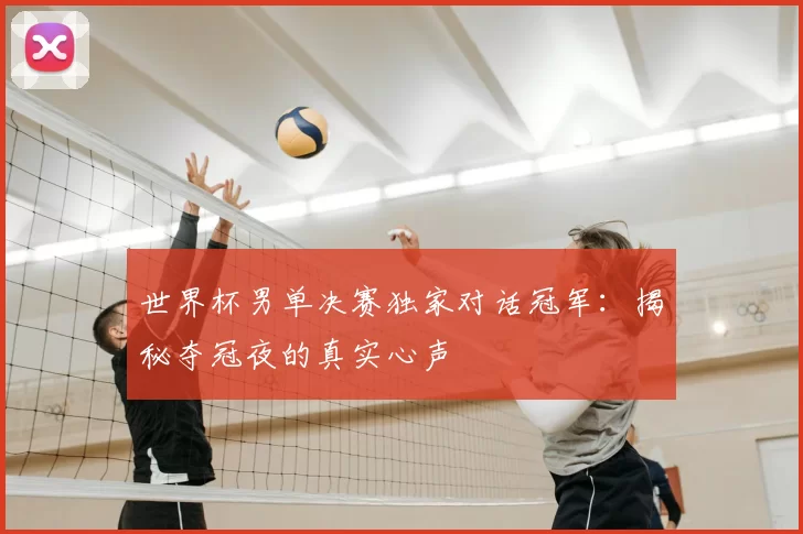 世界杯男单决赛独家对话冠军：揭秘夺冠夜的真实心声
