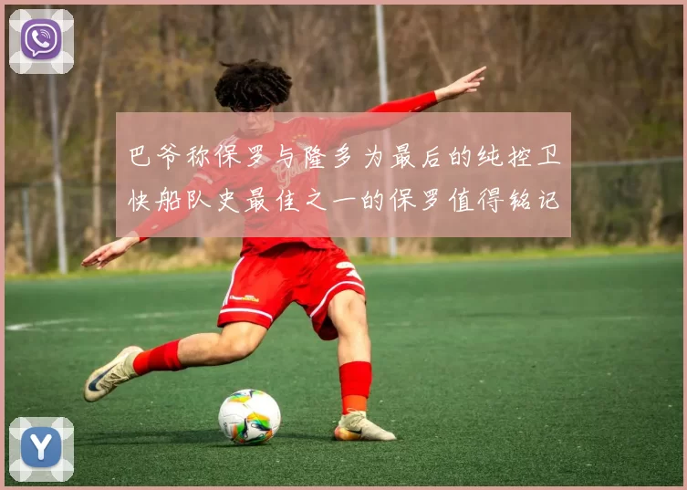 巴爷称保罗与隆多为最后的纯控卫快船队史最佳之一的保罗值得铭记