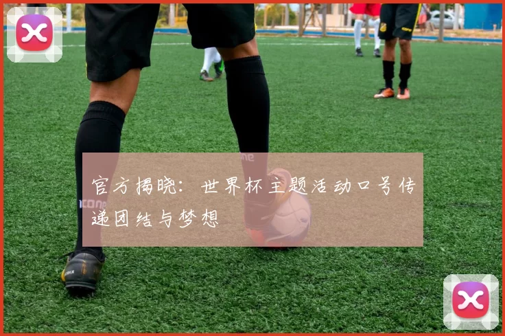 官方揭晓:世界杯主题活动口号传递团结与梦想
