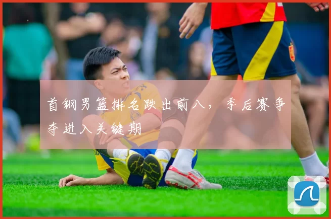 首钢男篮排名跌出前八，季后赛争夺进入关键期